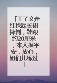 王子文走红毯踩长裙摔倒，鞋跟约20厘米，本人报平安：放心，姐们儿练过