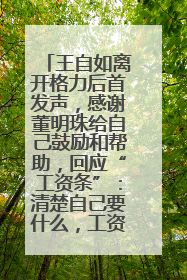 王自如离开格力后首发声，感谢董明珠给自己鼓励和帮助，回应“工资条”：清楚自己要什么，工资条不重要