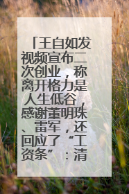 王自如发视频宣布二次创业，称离开格力是人生低谷，感谢董明珠、雷军，还回应了“工资条”：清楚自己要什么……