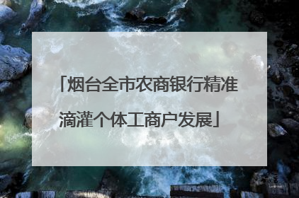 烟台全市农商银行精准滴灌个体工商户发展