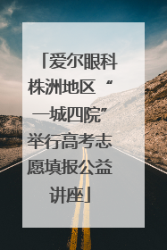 爱尔眼科株洲地区“一城四院”举行高考志愿填报公益讲座
