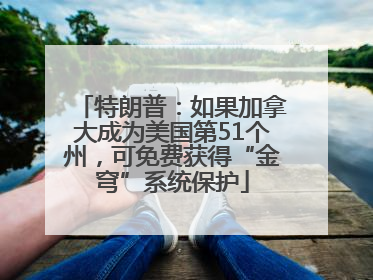 特朗普：如果加拿大成为美国第51个州，可免费获得“金穹”系统保护