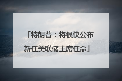 特朗普：将很快公布新任美联储主席任命