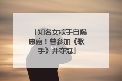 知名女歌手自曝患癌！曾参加《歌手》并夺冠
