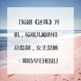 短剧《还珠》开机，琼瑶儿媳担任总监制，女主是她：期待早日相见
