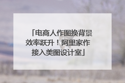 电商人作图换背景效率跃升！阿里家作接入美图设计室