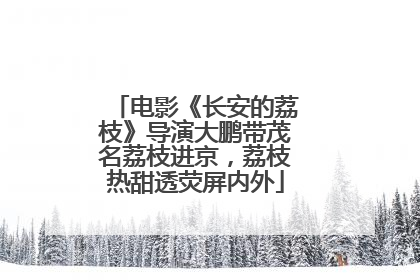 电影《长安的荔枝》导演大鹏带茂名荔枝进京，荔枝热甜透荧屏内外