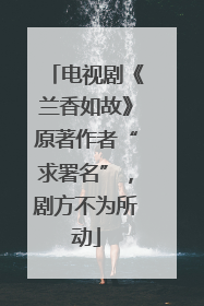 电视剧《兰香如故》原著作者“求署名”，剧方不为所动