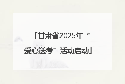 甘肃省2025年“爱心送考”活动启动