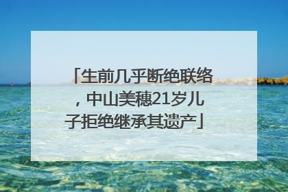 生前几乎断绝联络，中山美穗21岁儿子拒绝继承其遗产