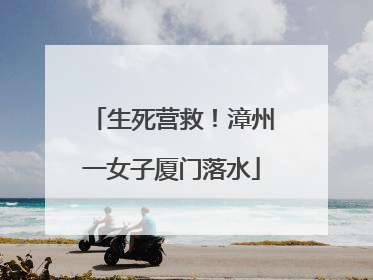生死营救！漳州一女子厦门落水