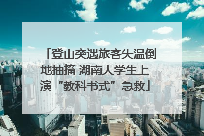 登山突遇旅客失温倒地抽搐 湖南大学生上演“教科书式”急救
