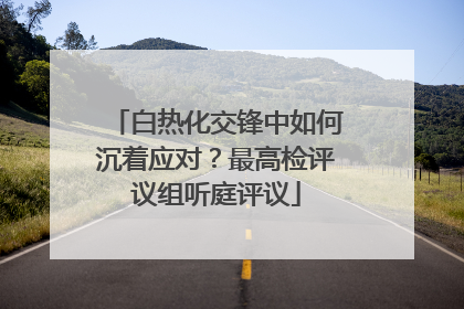 白热化交锋中如何沉着应对？最高检评议组听庭评议