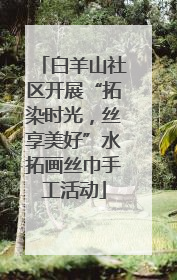 白羊山社区开展“拓染时光，丝享美好”水拓画丝巾手工活动