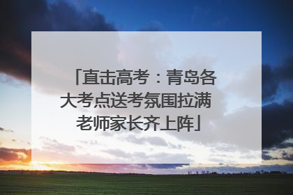 直击高考：青岛各大考点送考氛围拉满 老师家长齐上阵