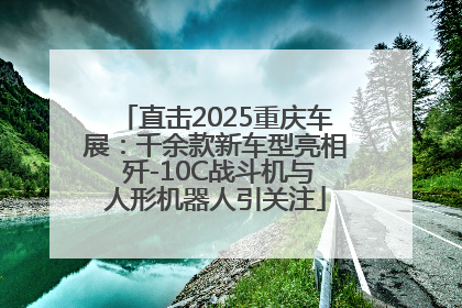 直击2025重庆车展：千余款新车型亮相 歼-10C战斗机与人形机器人引关注