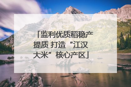 监利优质稻稳产提质 打造“江汉大米”核心产区