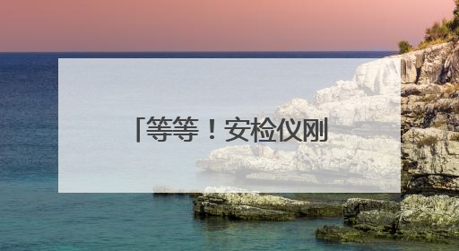 等等！安检仪刚刚过去的是啥？