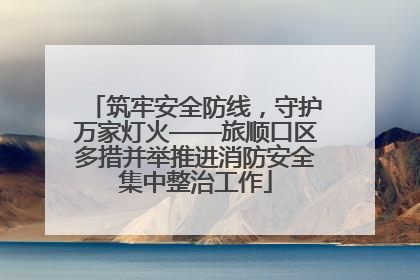筑牢安全防线，守护万家灯火——旅顺口区多措并举推进消防安全集中整治工作