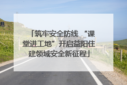 筑牢安全防线 “课堂进工地”开启益阳住建领域安全新征程