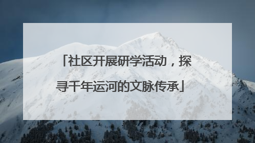 社区开展研学活动，探寻千年运河的文脉传承