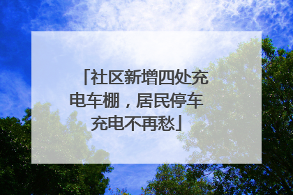 社区新增四处充电车棚，居民停车充电不再愁