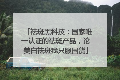 祛斑黑科技：国家唯一认证的祛斑产品，论美白祛斑我只服国货