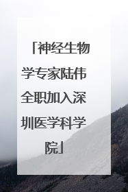 神经生物学专家陆伟全职加入深圳医学科学院