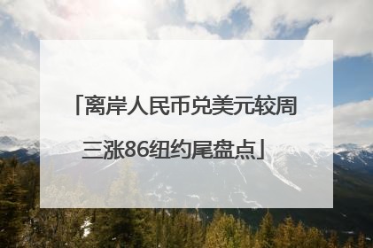 离岸人民币兑美元较周三涨86纽约尾盘点