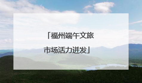 福州端午文旅市场活力迸发