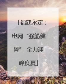 福建永定：电网“强筋健骨” 全力迎峰度夏