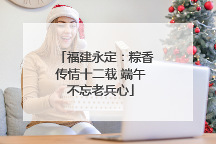福建永定：粽香传情十二载 端午不忘老兵心