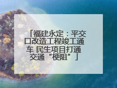 福建永定：平交口改造工程竣工通车 民生项目打通交通“梗阻”