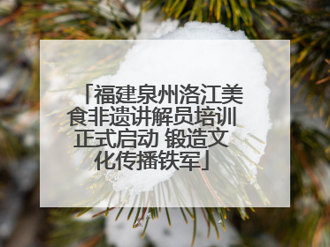 福建泉州洛江美食非遗讲解员培训正式启动 锻造文化传播铁军