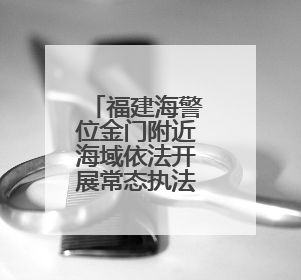 福建海警位金门附近海域依法开展常态执法巡查