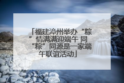 福建漳州举办“粽”情满满迎端午 同“粽”同源是一家端午联谊活动