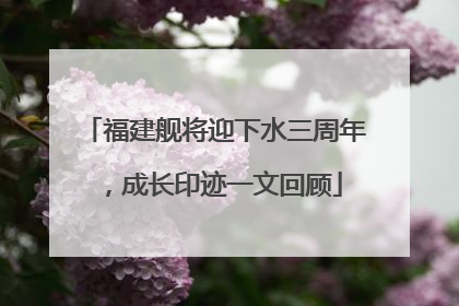 福建舰将迎下水三周年，成长印迹一文回顾