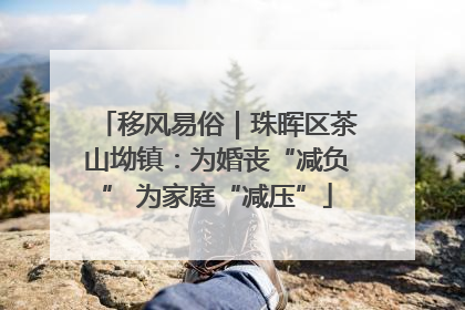 移风易俗｜珠晖区茶山坳镇：为婚丧“减负” 为家庭“减压”