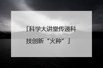 科学大讲堂传递科技创新“火种”