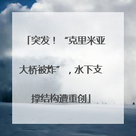 突发！“克里米亚大桥被炸”，水下支撑结构遭重创