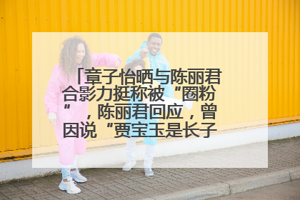 章子怡晒与陈丽君合影力挺称被“圈粉”，陈丽君回应，曾因说“贾宝玉是长子长孙”惹争议