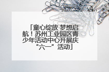童心绽放 梦想启航！苏州工业园区青少年活动中心开展庆“六一”活动