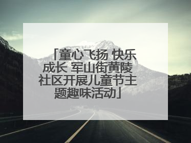 童心飞扬 快乐成长 军山街黄陵社区开展儿童节主题趣味活动