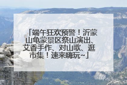 端午狂欢预警！沂蒙山龟蒙景区祭山演出、艾香手作、对山歌、逛市集！速来嗨玩~