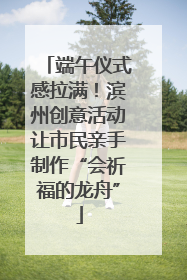 端午仪式感拉满！滨州创意活动让市民亲手制作“会祈福的龙舟”