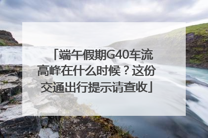 端午假期G40车流高峰在什么时候？这份交通出行提示请查收