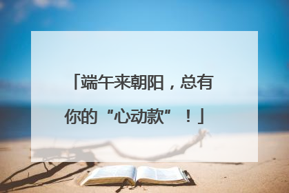 端午来朝阳，总有你的“心动款”！