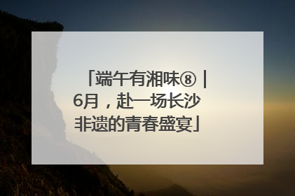 端午有湘味⑧｜6月，赴一场长沙非遗的青春盛宴