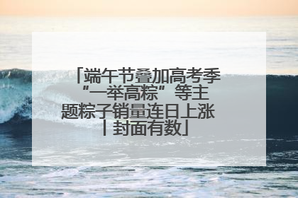 端午节叠加高考季 “一举高粽”等主题粽子销量连日上涨丨封面有数