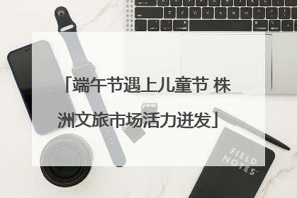 端午节遇上儿童节 株洲文旅市场活力迸发